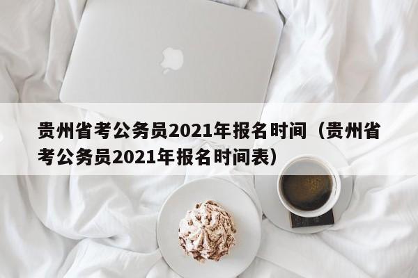 贵州省考公务员2021年报名时间（贵州省考公务员2021年报名时间表）