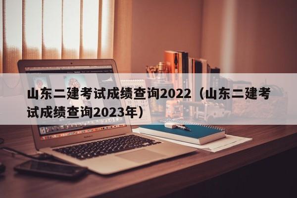 山东二建考试成绩查询2022（山东二建考试成绩查询2023年）