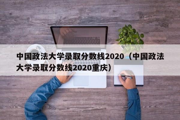 中国政法大学录取分数线2020（中国政法大学录取分数线2020重庆）