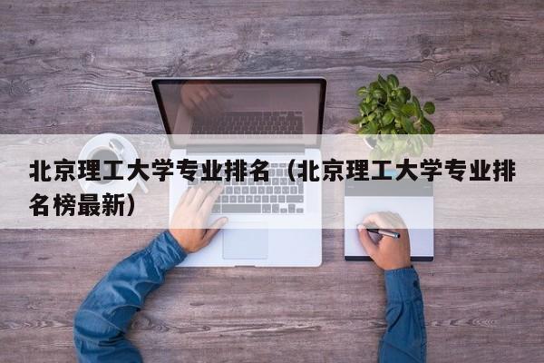 北京理工大学专业排名（北京理工大学专业排名榜最新）