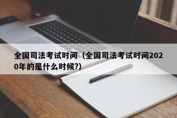 全国司法考试时间（全国司法考试时间2020年的是什么时候?）