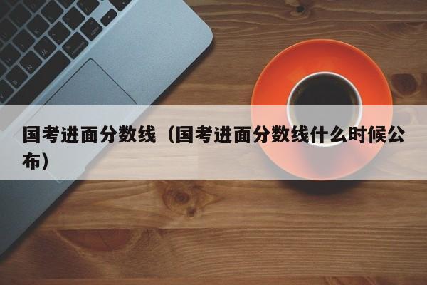 国考进面分数线（国考进面分数线什么时候公布）