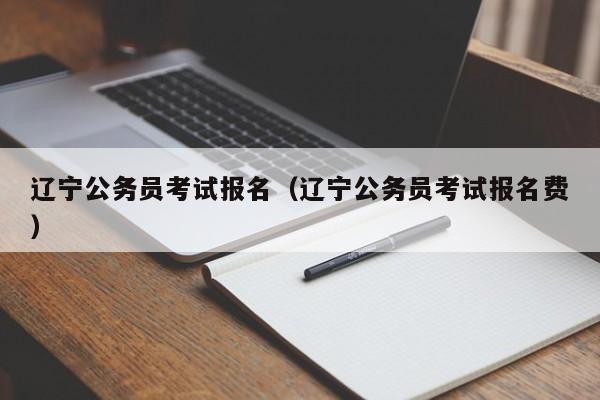 辽宁公务员考试报名（辽宁公务员考试报名费）