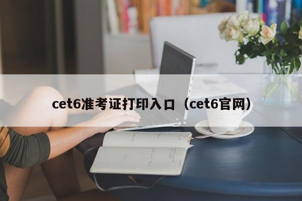 cet6准考证打印入口（cet6官网）