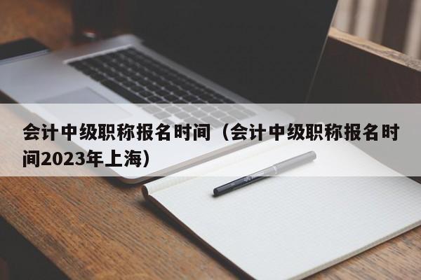 会计中级职称报名时间（会计中级职称报名时间2023年上海）