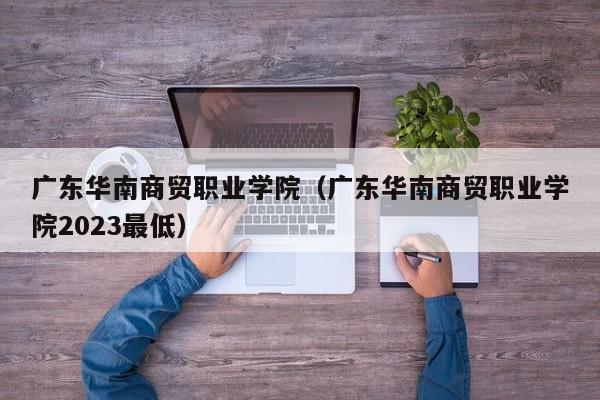 广东华南商贸职业学院（广东华南商贸职业学院2023最低）