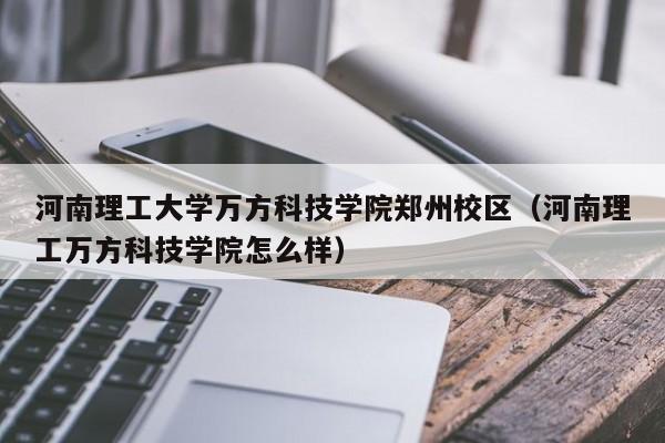 河南理工大学万方科技学院郑州校区（河南理工万方科技学院怎么样）