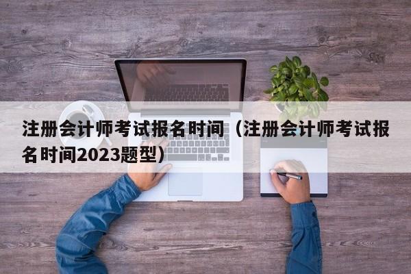 注册会计师考试报名时间（注册会计师考试报名时间2023题型）