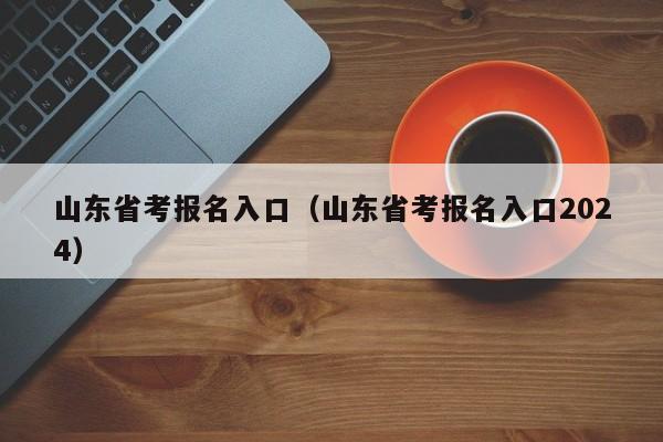 山东省考报名入口（山东省考报名入口2024）