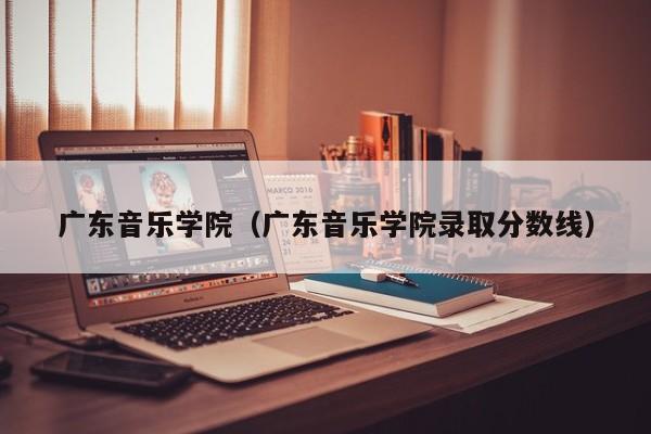 广东音乐学院（广东音乐学院录取分数线）