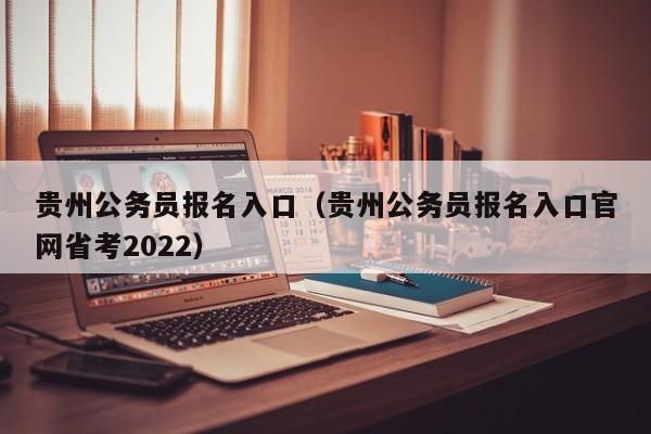 贵州公务员报名入口（贵州公务员报名入口官网省考2022）