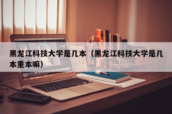 黑龙江科技大学是几本（黑龙江科技大学是几本重本嘛）