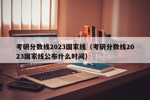 考研分数线2023国家线（考研分数线2023国家线公布什么时间）