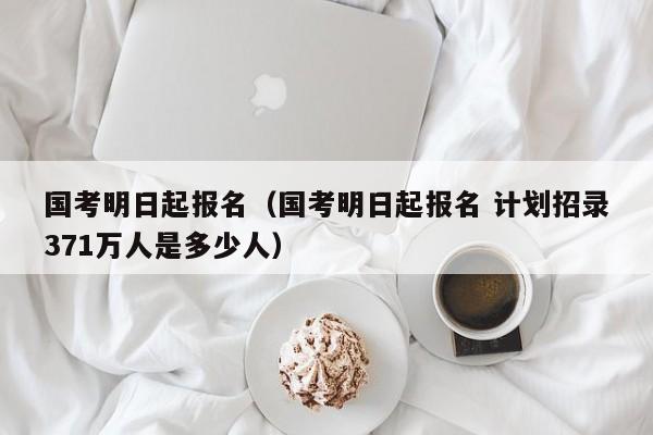 国考明日起报名（国考明日起报名 计划招录371万人是多少人）