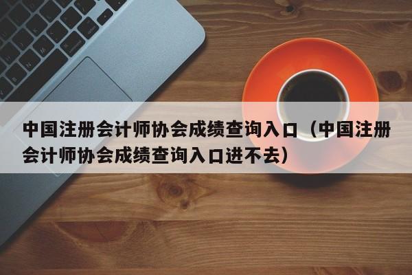 中国注册会计师协会成绩查询入口（中国注册会计师协会成绩查询入口进不去）