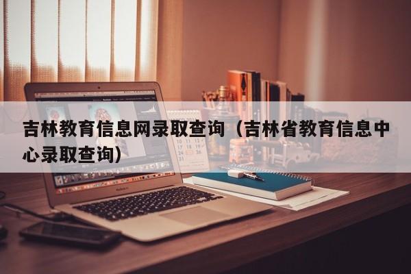 吉林教育信息网录取查询（吉林省教育信息中心录取查询）