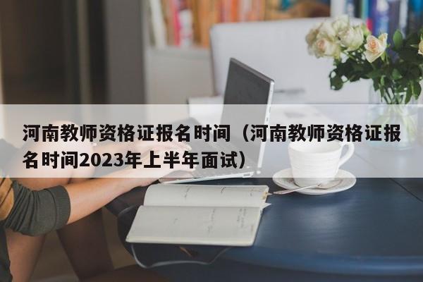 河南教师资格证报名时间（河南教师资格证报名时间2023年上半年面试）