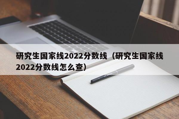 研究生国家线2022分数线（研究生国家线2022分数线怎么查）