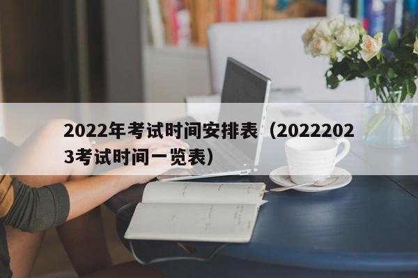 2022年考试时间安排表（20222023考试时间一览表）