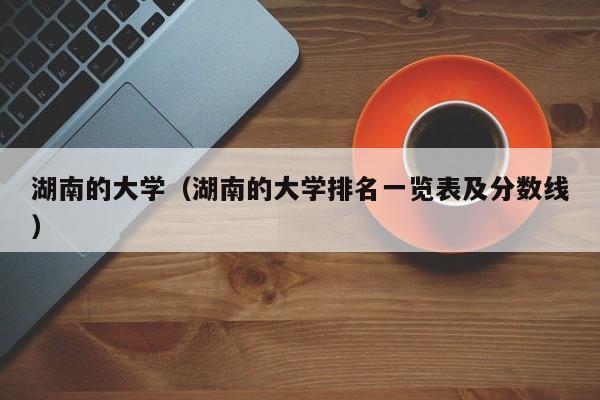 湖南的大学（湖南的大学排名一览表及分数线）