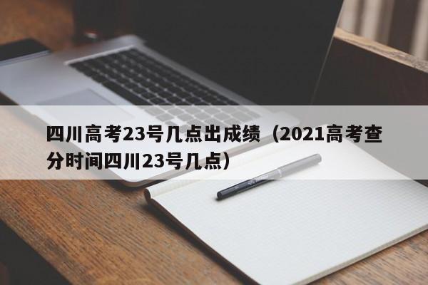 四川高考23号几点出成绩（2021高考查分时间四川23号几点）