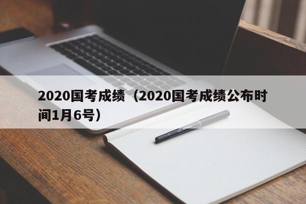 2020国考成绩（2020国考成绩公布时间1月6号）