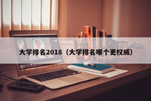 大学排名2018（大学排名哪个更权威）