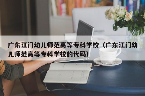 广东江门幼儿师范高等专科学校（广东江门幼儿师范高等专科学校的代码）