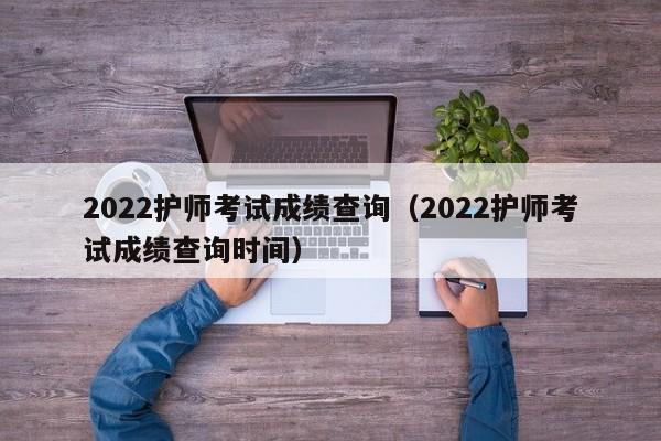 2022护师考试成绩查询（2022护师考试成绩查询时间）