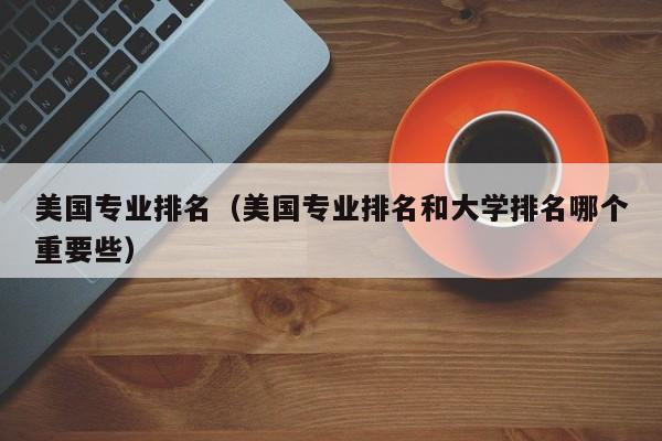 美国专业排名（美国专业排名和大学排名哪个重要些）