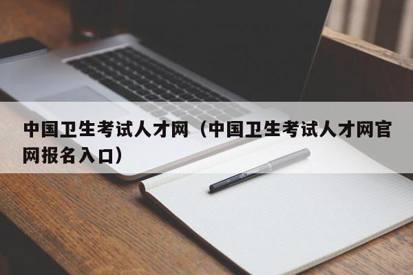 中国卫生考试人才网（中国卫生考试人才网官网报名入口）