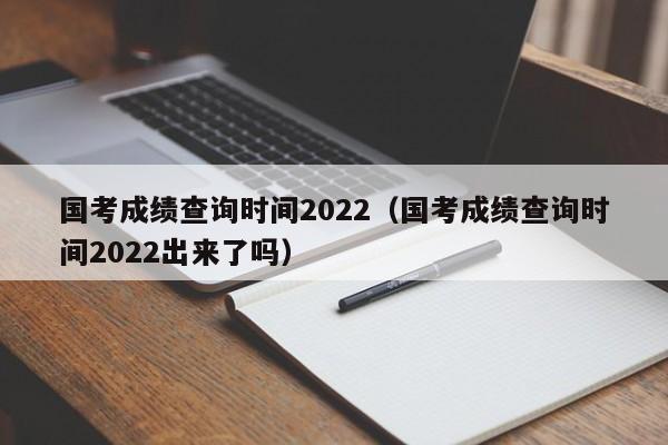 国考成绩查询时间2022（国考成绩查询时间2022出来了吗）