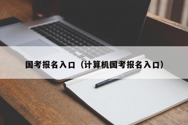 国考报名入口（计算机国考报名入口）