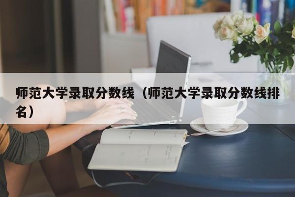 师范大学录取分数线（师范大学录取分数线排名）