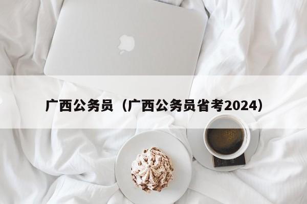 广西公务员（广西公务员省考2024）