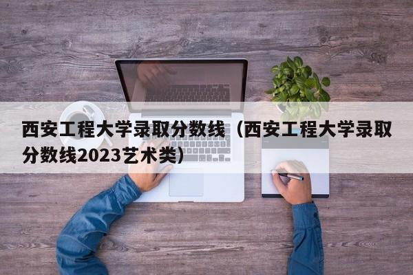 西安工程大学录取分数线（西安工程大学录取分数线2023艺术类）