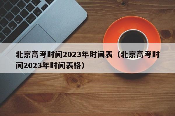 北京高考时间2023年时间表（北京高考时间2023年时间表格）