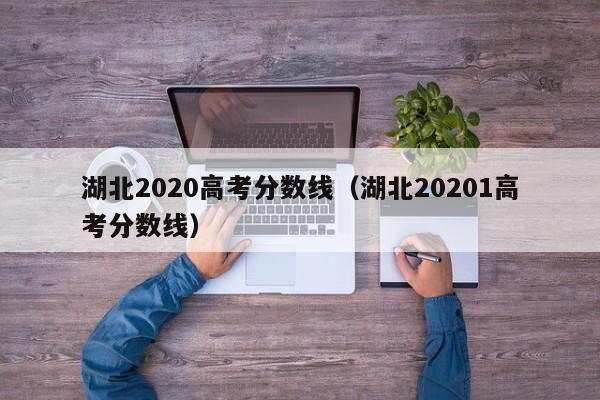 湖北2020高考分数线（湖北20201高考分数线）