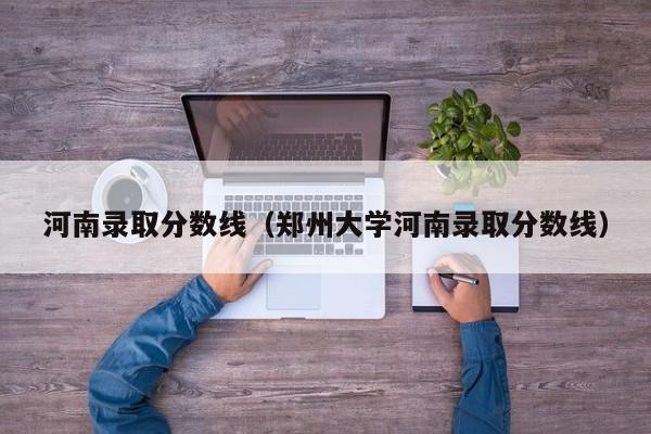 河南录取分数线（郑州大学河南录取分数线）