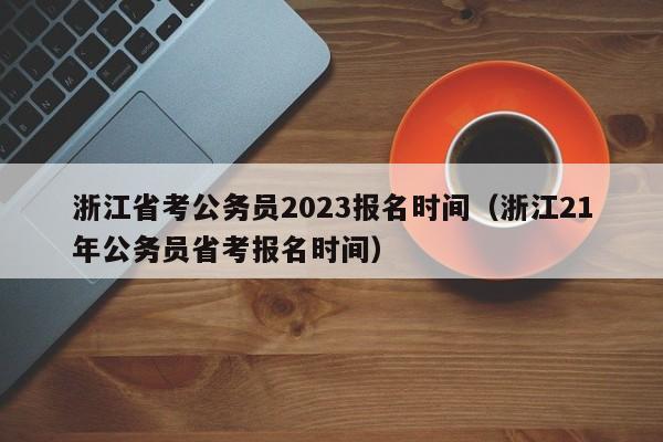 浙江省考公务员2023报名时间（浙江21年公务员省考报名时间）