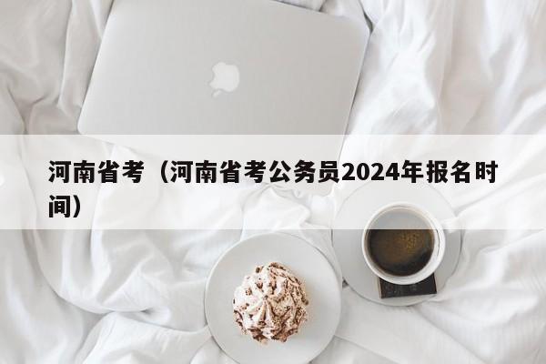 河南省考（河南省考公务员2024年报名时间）