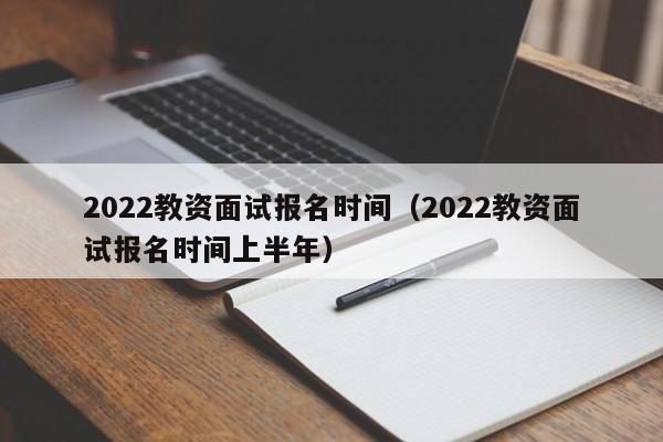 2022教资面试报名时间（2022教资面试报名时间上半年）