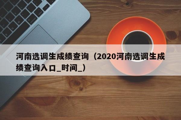 河南选调生成绩查询（2020河南选调生成绩查询入口_时间_）