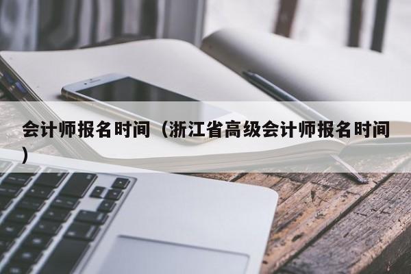 会计师报名时间（浙江省高级会计师报名时间）