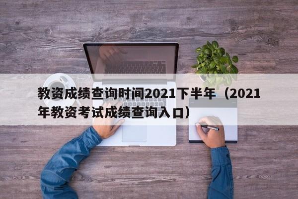 教资成绩查询时间2021下半年（2021年教资考试成绩查询入口）