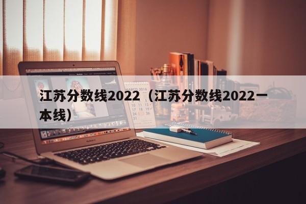 江苏分数线2022（江苏分数线2022一本线）