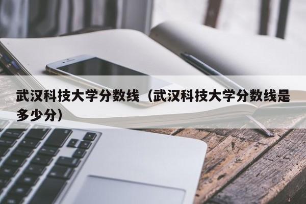 武汉科技大学分数线（武汉科技大学分数线是多少分）