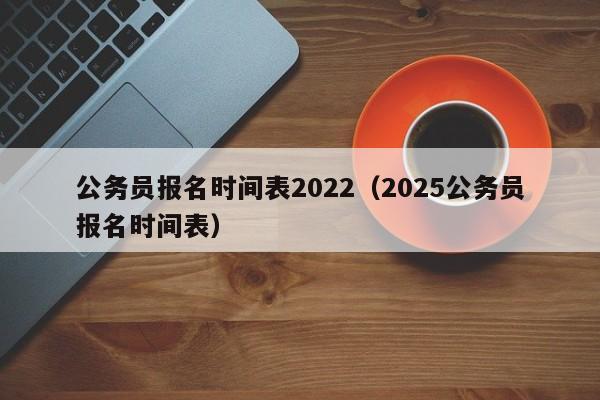 公务员报名时间表2022（2025公务员报名时间表）