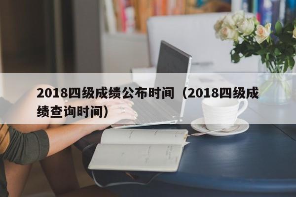 2018四级成绩公布时间（2018四级成绩查询时间）