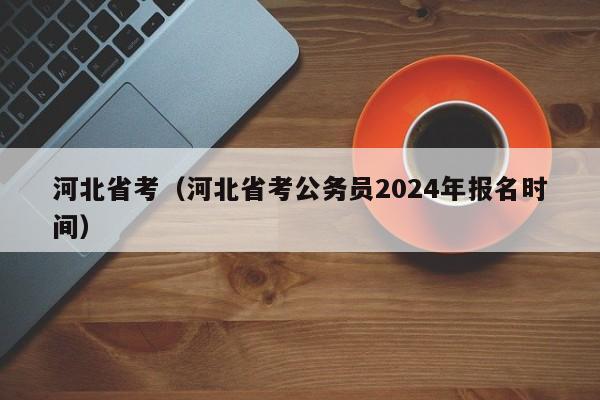 河北省考（河北省考公务员2024年报名时间）